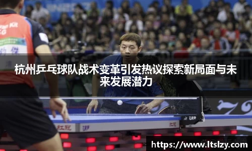 杭州乒乓球队战术变革引发热议探索新局面与未来发展潜力