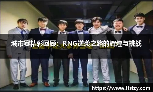 城市赛精彩回顾：RNG逆袭之路的辉煌与挑战