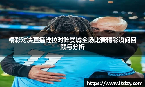 精彩对决直播维拉对阵曼城全场比赛精彩瞬间回顾与分析
